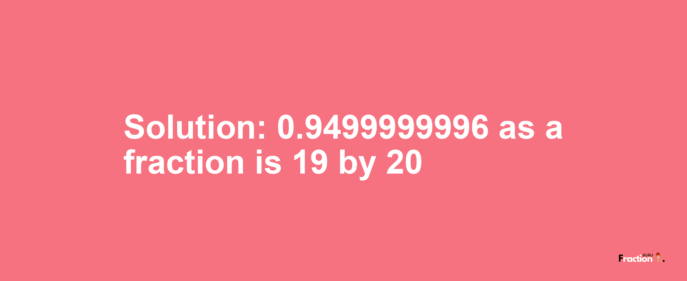 Solution:0.9499999996 as a fraction is 19/20